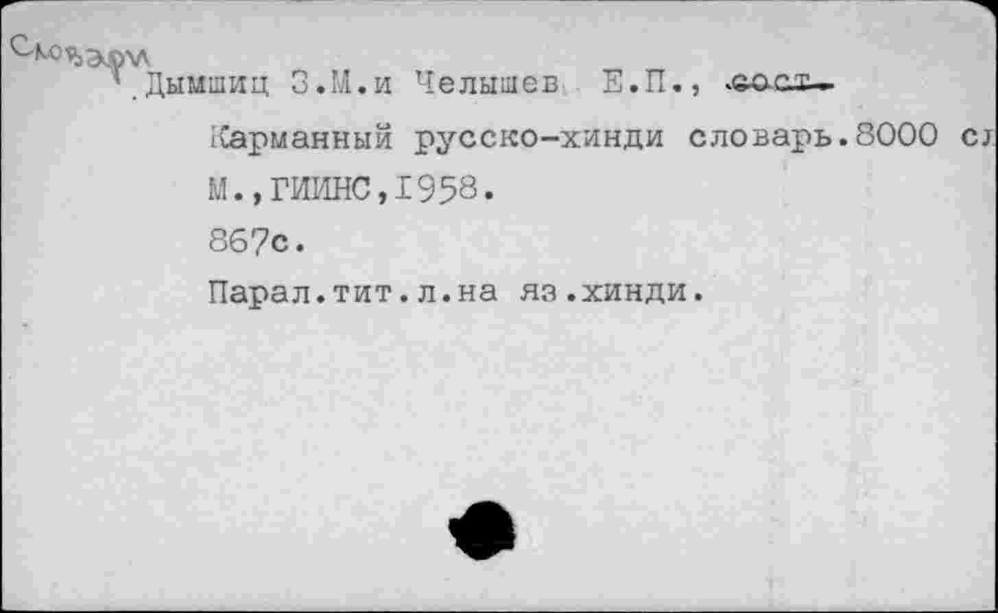 ﻿С'ЬЯЪЭЛУК
’.Дымшиц З.М.и Челышев Е.П., .ао-сх-Карманный русско-хинди словарь.8000 сх М.,ГИИНС,1958. 86?с.
Парал.тит.л.на яз.хинди.